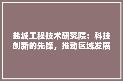 盐城工程技术研究院：科技创新的先锋，推动区域发展的引擎 室内设计