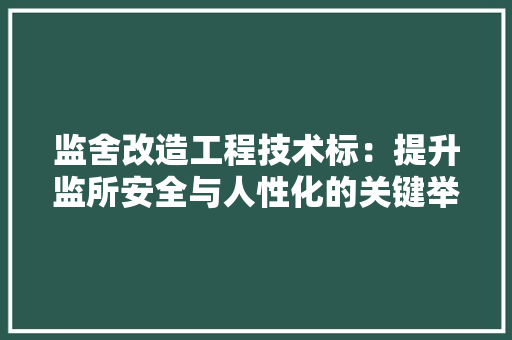 监舍改造工程技术标：提升监所安全与人性化的关键举措 室内设计