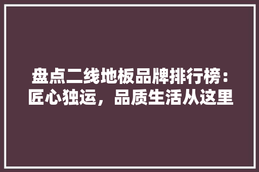 盘点二线地板品牌排行榜：匠心独运，品质生活从这里起航 室内设计