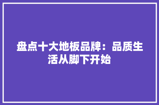 盘点十大地板品牌：品质生活从脚下开始 室内设计