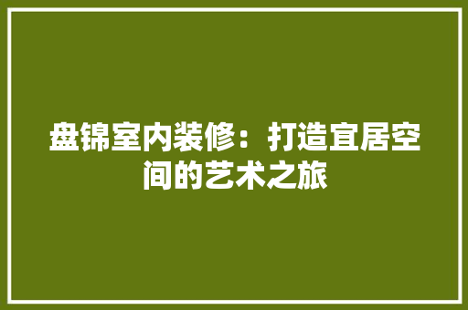 盘锦室内装修：打造宜居空间的艺术之旅 室内设计