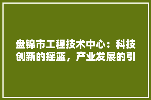 盘锦市工程技术中心：科技创新的摇篮，产业发展的引擎 室内设计