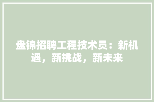 盘锦招聘工程技术员：新机遇，新挑战，新未来 室内设计