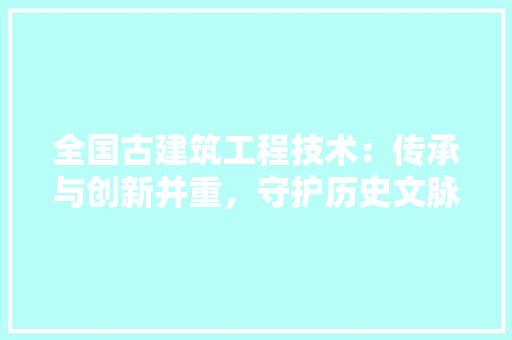 全国古建筑工程技术：传承与创新并重，守护历史文脉 家居装修