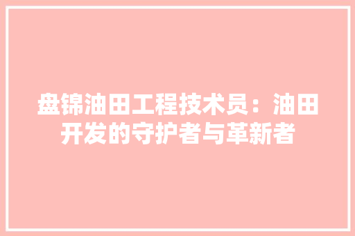盘锦油田工程技术员：油田开发的守护者与革新者