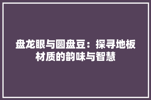 盘龙眼与圆盘豆：探寻地板材质的韵味与智慧 室内设计