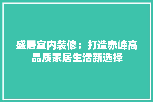 盛居室内装修：打造赤峰高品质家居生活新选择 室内设计
