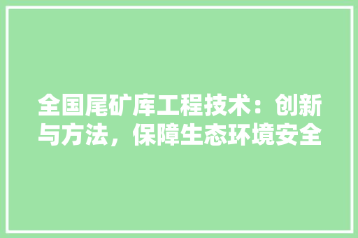 全国尾矿库工程技术：创新与方法，保障生态环境安全 家居装修