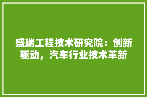 盛瑞工程技术研究院：创新驱动，汽车行业技术革新