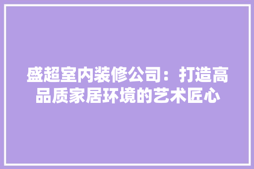 盛超室内装修公司：打造高品质家居环境的艺术匠心 室内设计