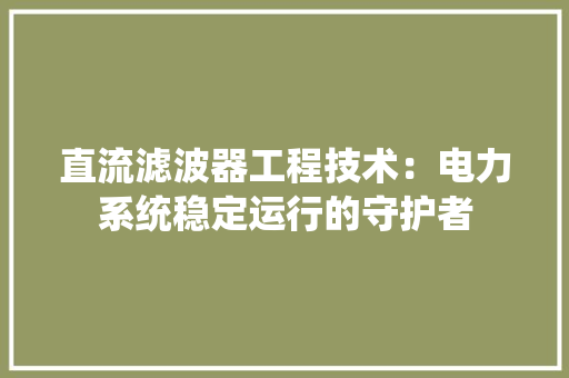 直流滤波器工程技术：电力系统稳定运行的守护者 室内设计