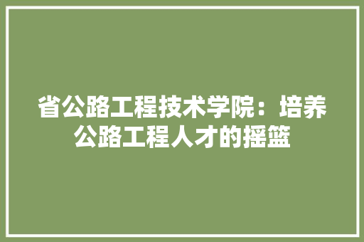 省公路工程技术学院：培养公路工程人才的摇篮 室内设计