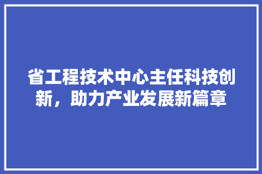 省工程技术中心主任科技创新，助力产业发展新篇章 室内设计