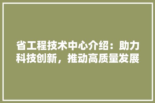 省工程技术中心介绍：助力科技创新，推动高质量发展 室内设计