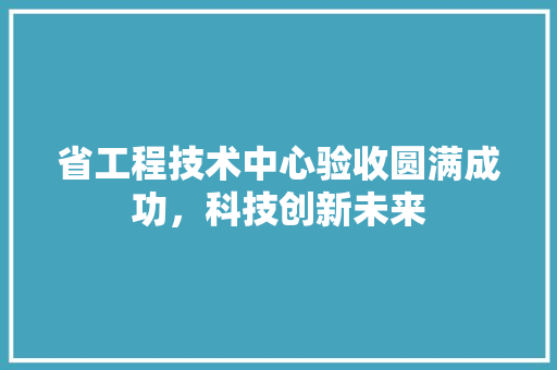 省工程技术中心验收圆满成功，科技创新未来 室内设计