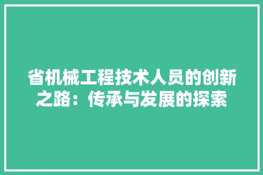 省机械工程技术人员的创新之路：传承与发展的探索