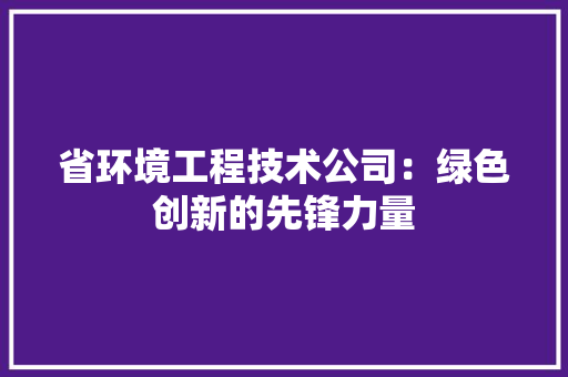 省环境工程技术公司：绿色创新的先锋力量 室内设计