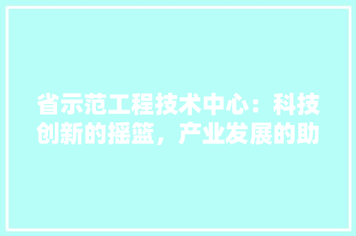 省示范工程技术中心：科技创新的摇篮，产业发展的助推器 室内设计
