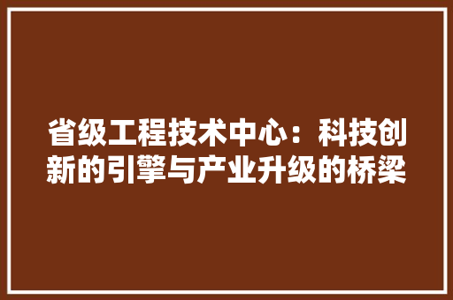 省级工程技术中心：科技创新的引擎与产业升级的桥梁 室内设计
