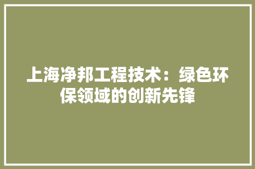上海净邦工程技术：绿色环保领域的创新先锋 地板材料