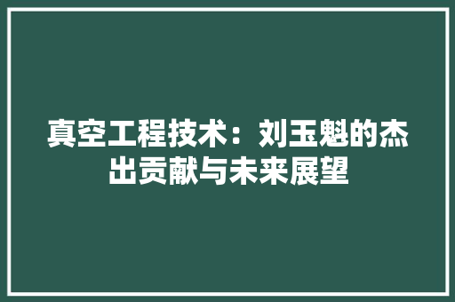 真空工程技术：刘玉魁的杰出贡献与未来展望