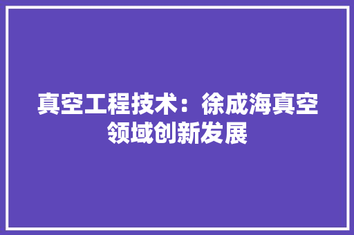 真空工程技术：徐成海真空领域创新发展 室内设计