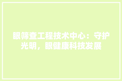眼筛查工程技术中心：守护光明，眼健康科技发展 室内设计