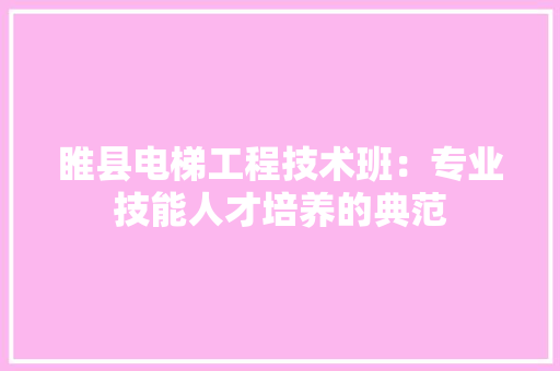 睢县电梯工程技术班：专业技能人才培养的典范