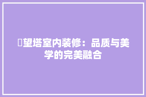 瞭望塔室内装修：品质与美学的完美融合 室内设计