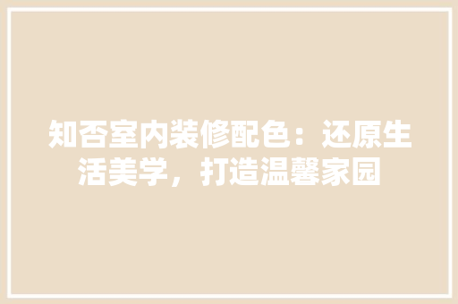 知否室内装修配色：还原生活美学，打造温馨家园 室内设计