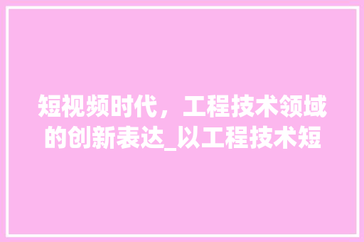 短视频时代，工程技术领域的创新表达_以工程技术短视频制作为例 室内设计