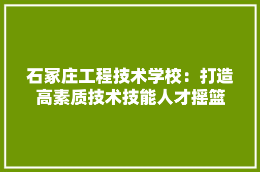 石冢庄工程技术学校：打造高素质技术技能人才摇篮