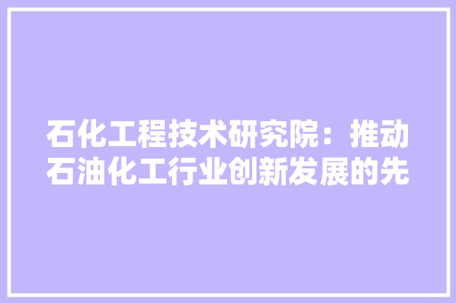 石化工程技术研究院：推动石油化工行业创新发展的先锋力量 室内设计