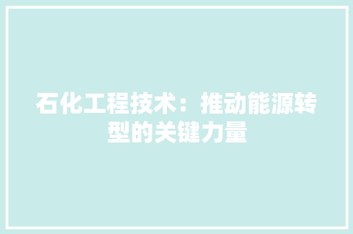石化工程技术：推动能源转型的关键力量 室内设计