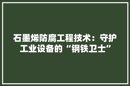 石墨烯防腐工程技术：守护工业设备的“钢铁卫士”