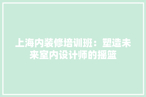 上海内装修培训班：塑造未来室内设计师的摇篮 地板材料