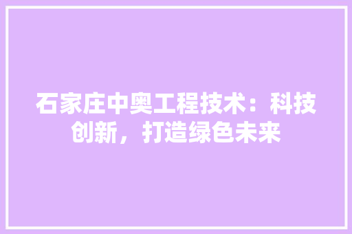 石家庄中奥工程技术：科技创新，打造绿色未来 室内设计