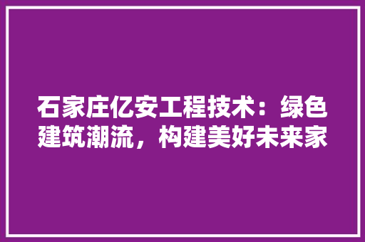 石家庄亿安工程技术：绿色建筑潮流，构建美好未来家园 室内设计