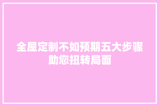 全屋定制不如预期五大步骤助您扭转局面 家居装修