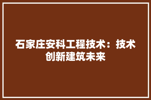 石家庄安科工程技术：技术创新建筑未来 室内设计