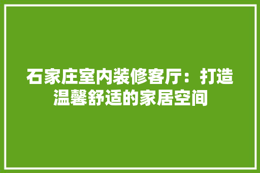 石家庄室内装修客厅：打造温馨舒适的家居空间