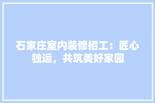 石家庄室内装修招工：匠心独运，共筑美好家园 室内设计
