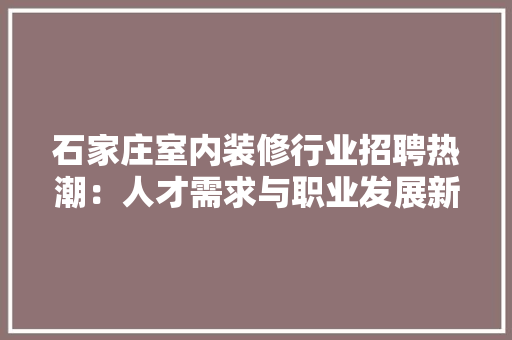 石家庄室内装修行业招聘热潮：人才需求与职业发展新机遇 室内设计