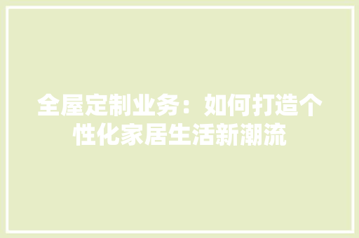 全屋定制业务：如何打造个性化家居生活新潮流 家居装修