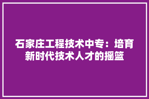 石家庄工程技术中专：培育新时代技术人才的摇篮