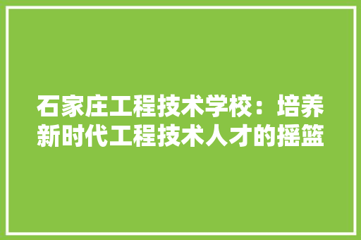 石家庄工程技术学校：培养新时代工程技术人才的摇篮 室内设计
