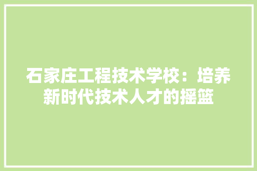 石家庄工程技术学校：培养新时代技术人才的摇篮 室内设计