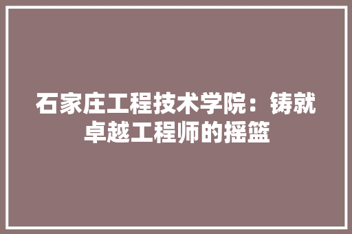石家庄工程技术学院：铸就卓越工程师的摇篮 室内设计
