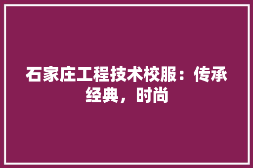 石家庄工程技术校服：传承经典，时尚 室内设计