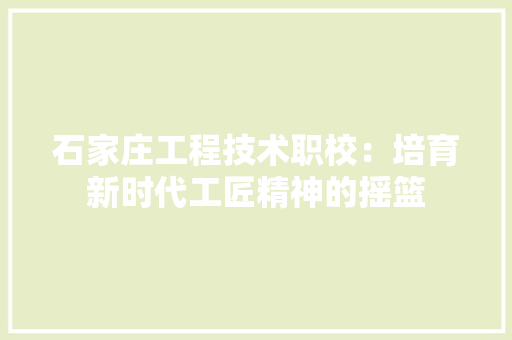 石家庄工程技术职校：培育新时代工匠精神的摇篮